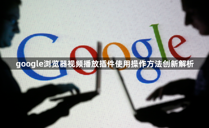 google浏览器视频播放插件使用操作方法创新解析1