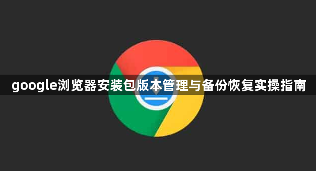 google浏览器安装包版本管理与备份恢复实操指南1