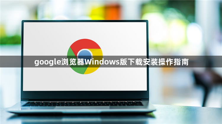 google浏览器Windows版下载安装操作指南1
