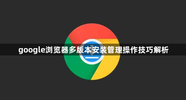 google浏览器多版本安装管理操作技巧解析1