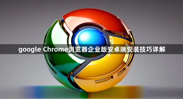 google Chrome浏览器企业版安卓端安装技巧详解1