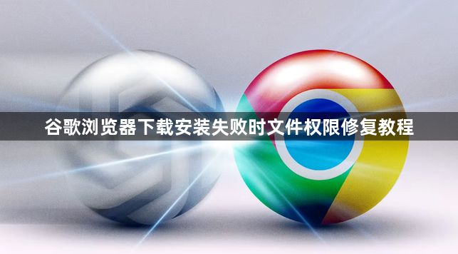 谷歌浏览器下载安装失败时文件权限修复教程1