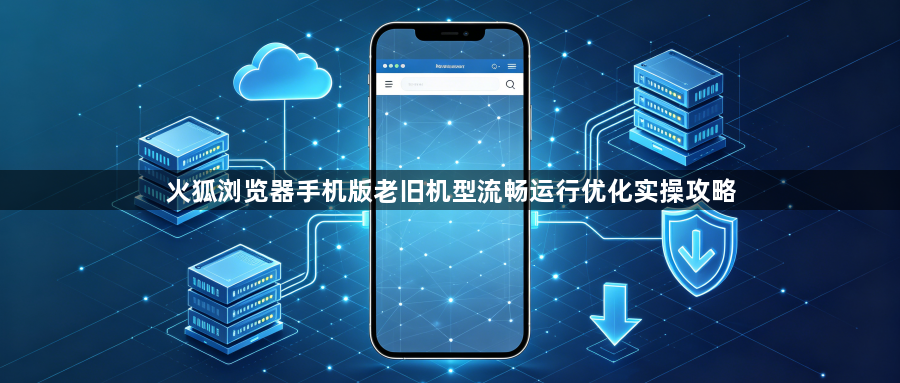 火狐浏览器手机版老旧机型流畅运行优化实操攻略1