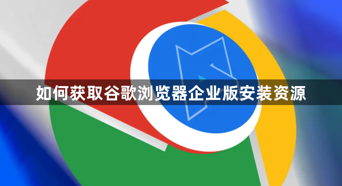 如何获取谷歌浏览器企业版安装资源1