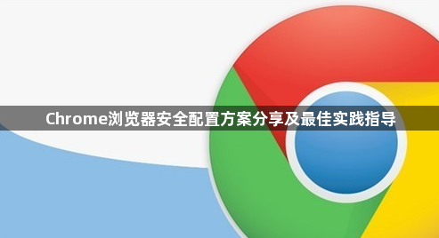 Chrome浏览器安全配置方案分享及最佳实践指导1
