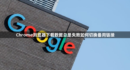 Chrome浏览器下载数据总是失败如何切换备用链接1