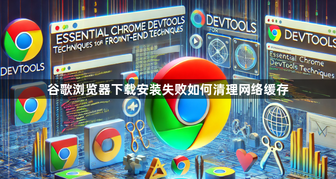 谷歌浏览器下载安装失败如何清理网络缓存1