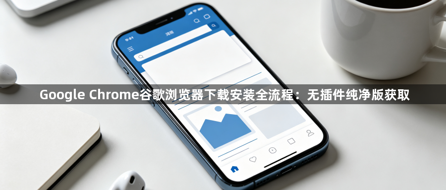 Google Chrome谷歌浏览器下载安装全流程：无插件纯净版获取1