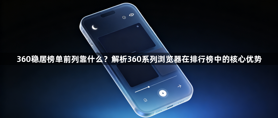 360稳居榜单前列靠什么？解析360系列浏览器在排行榜中的核心优势1