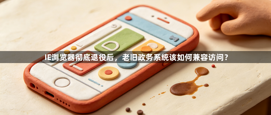IE浏览器彻底退役后，老旧政务系统该如何兼容访问？1