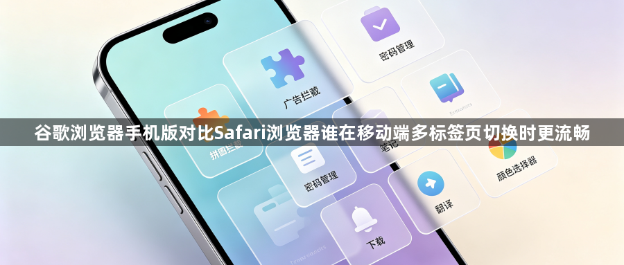 谷歌浏览器手机版对比Safari浏览器谁在移动端多标签页切换时更流畅1