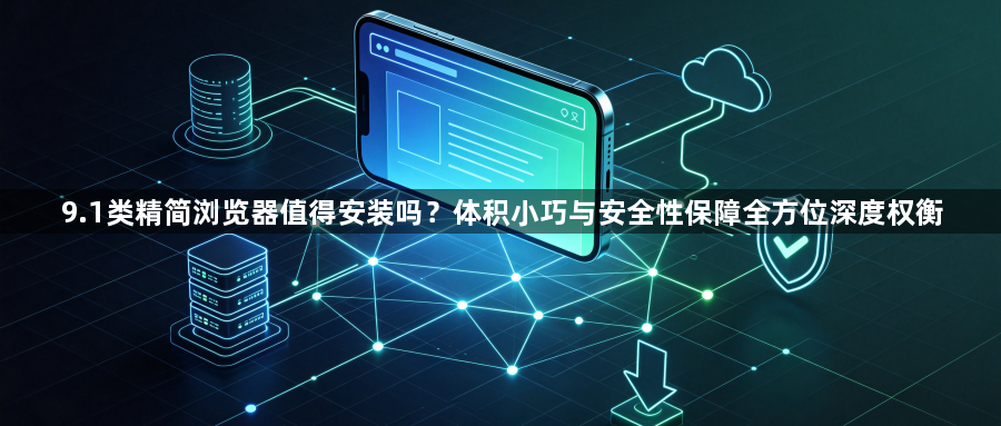 9.1类精简浏览器值得安装吗？体积小巧与安全性保障全方位深度权衡1