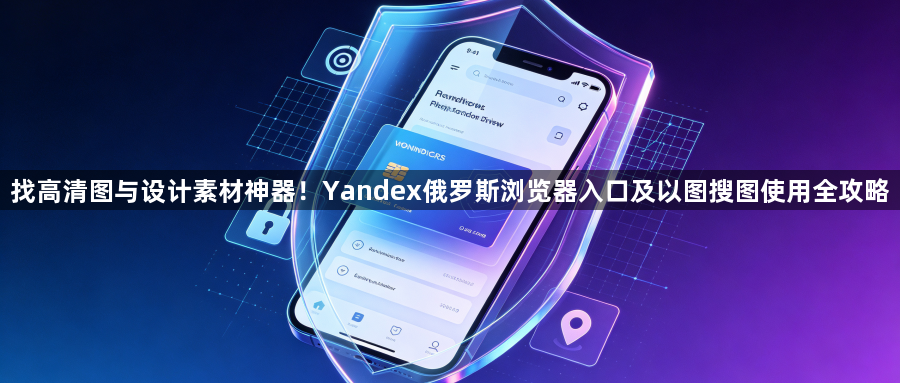 找高清图与设计素材神器！Yandex俄罗斯浏览器入口及以图搜图使用全攻略1