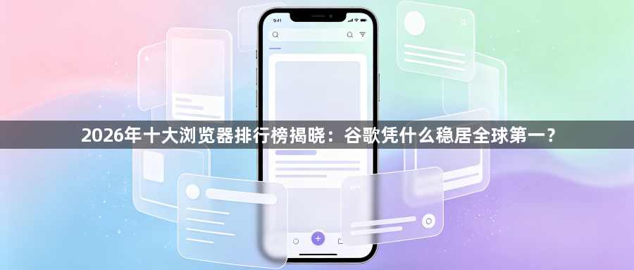 2026年十大浏览器排行榜揭晓：谷歌凭什么稳居全球第一？1