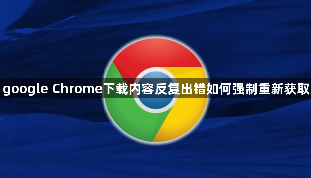 google Chrome下载内容反复出错如何强制重新获取1