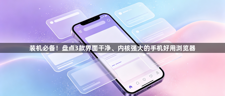 装机必备！盘点3款界面干净、内核强大的手机好用浏览器1
