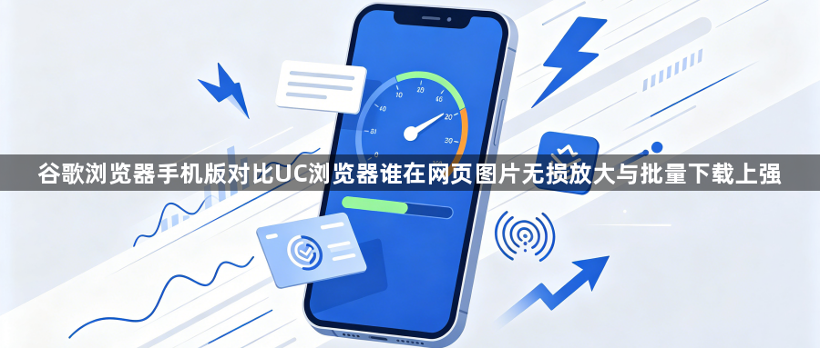 谷歌浏览器手机版对比UC浏览器谁在网页图片无损放大与批量下载上强1