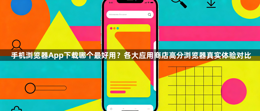 手机浏览器App下载哪个最好用？各大应用商店高分浏览器真实体验对比1