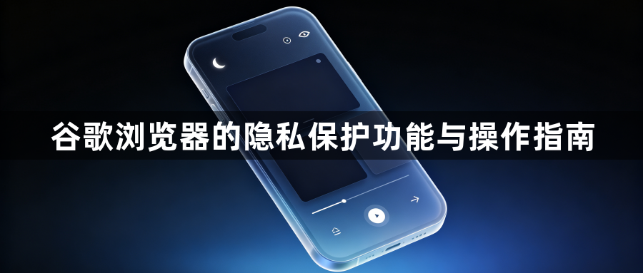 谷歌浏览器的隐私保护功能与操作指南1
