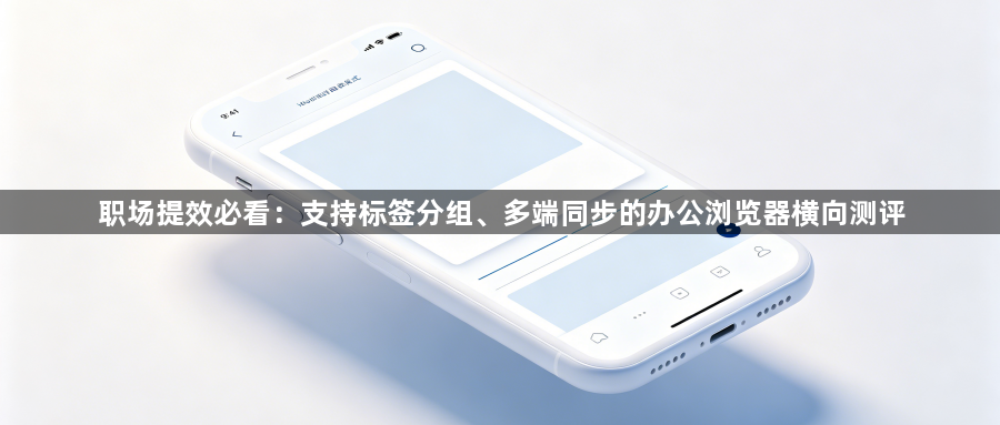 职场提效必看：支持标签分组、多端同步的办公浏览器横向测评1